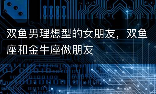 双鱼男理想型的女朋友，双鱼座和金牛座做朋友