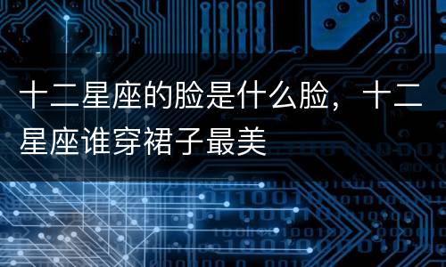 十二星座的脸是什么脸，十二星座谁穿裙子最美