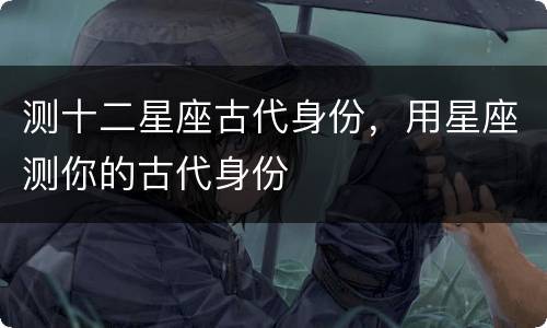 测十二星座古代身份，用星座测你的古代身份