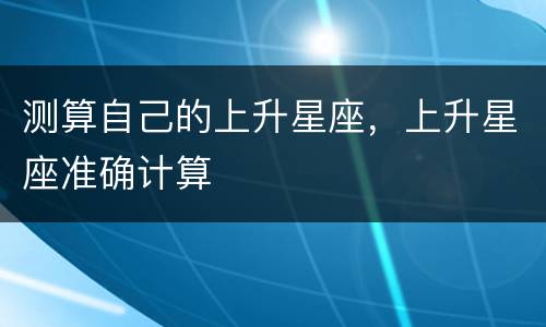 测算自己的上升星座，上升星座准确计算