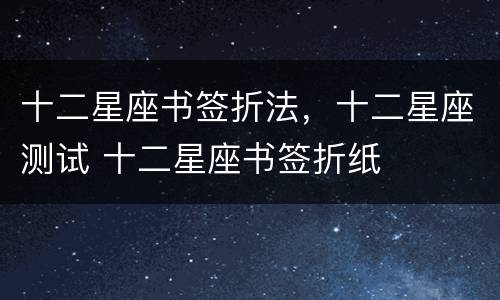 十二星座书签折法，十二星座测试 十二星座书签折纸