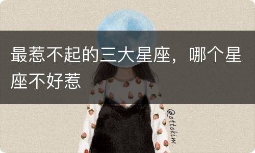 最惹不起的三大星座，哪个星座不好惹