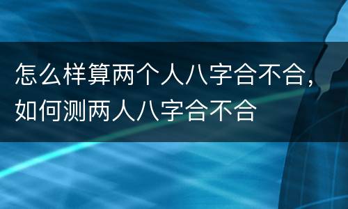 怎么样算两个人八字合不合，如何测两人八字合不合