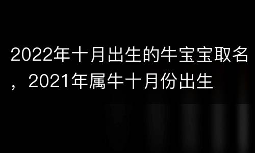 2022年十月出生的牛宝宝取名，2021年属牛十月份出生
