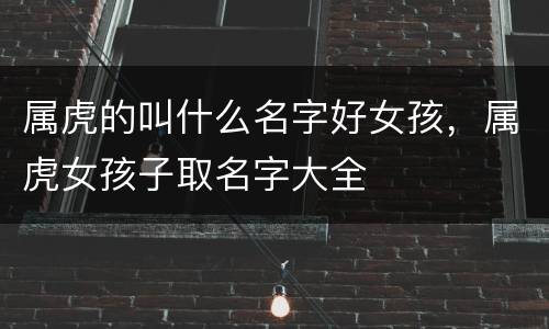 属虎的叫什么名字好女孩，属虎女孩子取名字大全