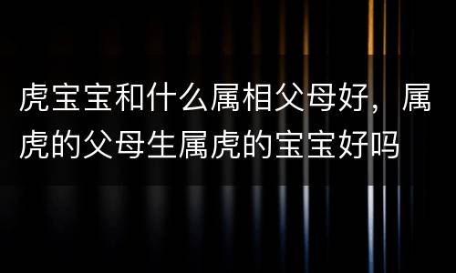 虎宝宝和什么属相父母好，属虎的父母生属虎的宝宝好吗