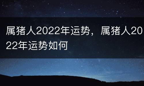 属猪人2022年运势，属猪人2022年运势如何