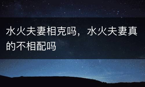 水火夫妻相克吗，水火夫妻真的不相配吗