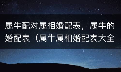 属牛配对属相婚配表，属牛的婚配表（属牛属相婚配表大全）