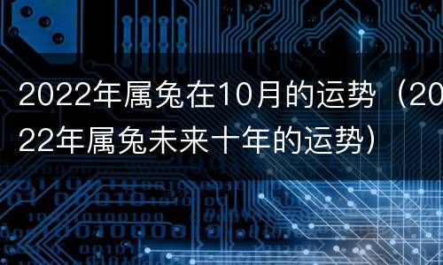 2022年属兔在10月的运势（2022年属兔未来十年的运势）