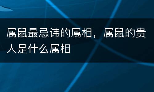 属鼠最忌讳的属相，属鼠的贵人是什么属相