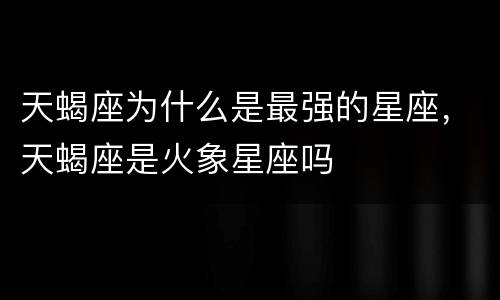 天蝎座为什么是最强的星座，天蝎座是火象星座吗