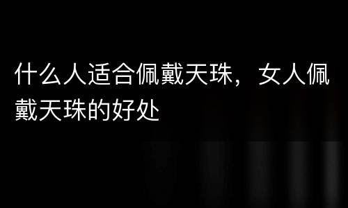 什么人适合佩戴天珠，女人佩戴天珠的好处
