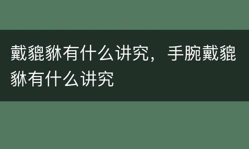 戴貔貅有什么讲究，手腕戴貔貅有什么讲究
