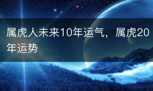 属虎人未来10年运气，属虎20年运势