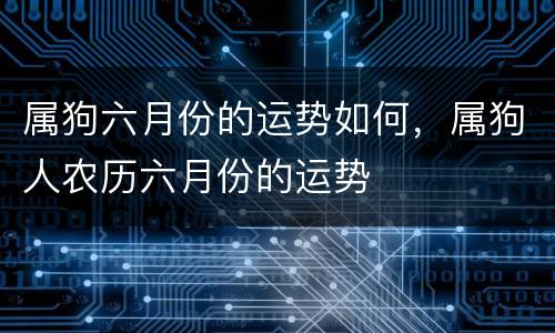 属狗六月份的运势如何，属狗人农历六月份的运势