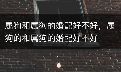 属狗和属狗的婚配好不好，属狗的和属狗的婚配好不好