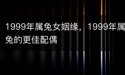 1999年属兔女姻缘，1999年属兔的更佳配偶