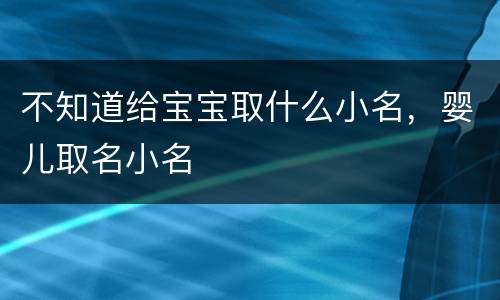 不知道给宝宝取什么小名，婴儿取名小名