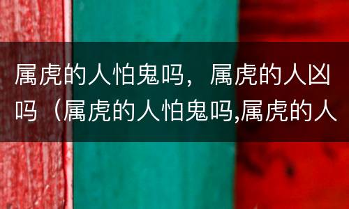 属虎的人怕鬼吗，属虎的人凶吗（属虎的人怕鬼吗,属虎的人凶吗为什么）