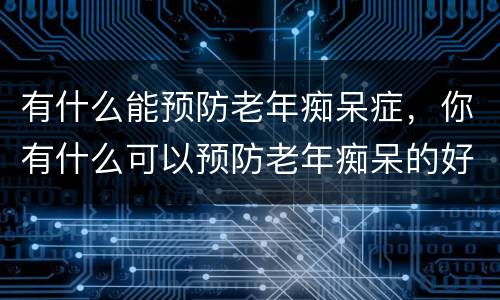 有什么能预防老年痴呆症，你有什么可以预防老年痴呆的好方法？