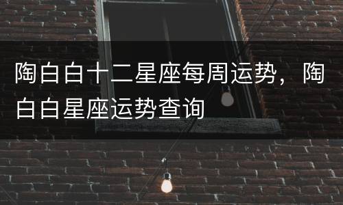 陶白白十二星座每周运势，陶白白星座运势查询