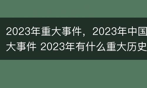 2023年重大事件，2023年中国大事件 2023年有什么重大历史事件
