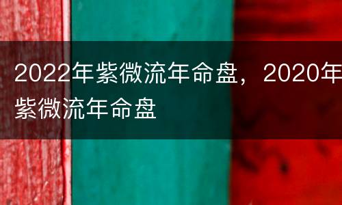 2022年紫微流年命盘，2020年紫微流年命盘