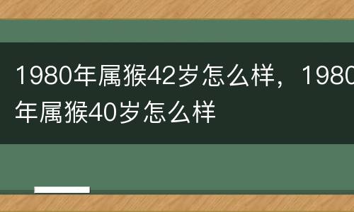 1980年属猴42岁怎么样，1980年属猴40岁怎么样