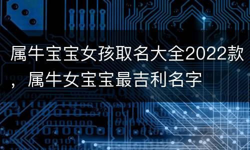 属牛宝宝女孩取名大全2022款，属牛女宝宝最吉利名字