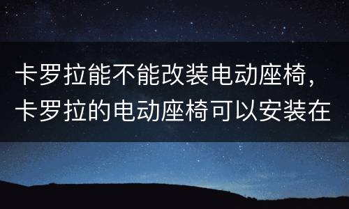 卡罗拉能不能改装电动座椅，卡罗拉的电动座椅可以安装在花冠上吗?