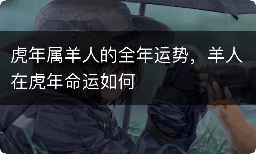 虎年属羊人的全年运势，羊人在虎年命运如何