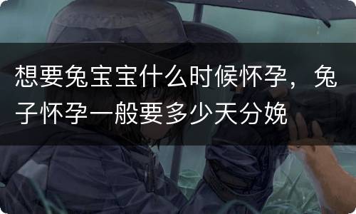 想要兔宝宝什么时候怀孕，兔子怀孕一般要多少天分娩