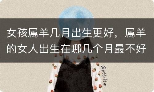 女孩属羊几月出生更好，属羊的女人出生在哪几个月最不好