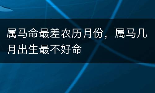 属马命最差农历月份，属马几月出生最不好命