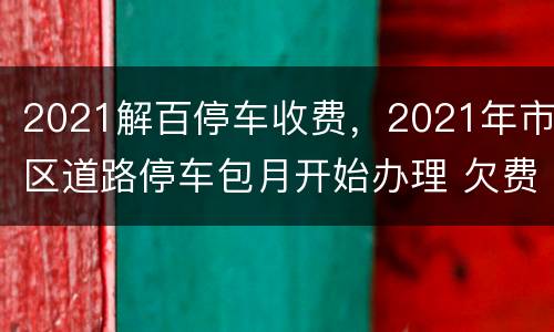 2021解百停车收费，2021年市区道路停车包月开始办理 欠费车辆须先