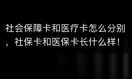 社会保障卡和医疗卡怎么分别，社保卡和医保卡长什么样！求图片区分
