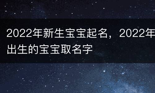 2022年新生宝宝起名，2022年出生的宝宝取名字