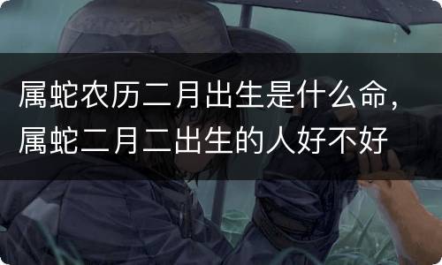 属蛇农历二月出生是什么命，属蛇二月二出生的人好不好