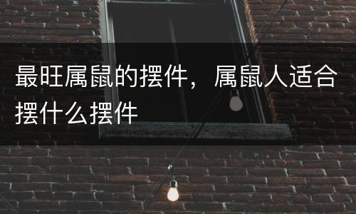 最旺属鼠的摆件，属鼠人适合摆什么摆件