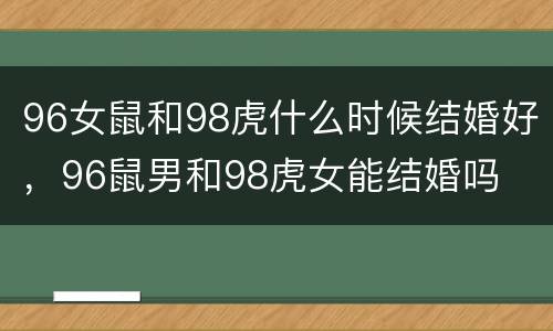 96女鼠和98虎什么时候结婚好，96鼠男和98虎女能结婚吗