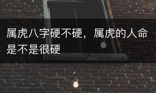 属虎八字硬不硬，属虎的人命是不是很硬