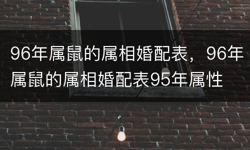 96年属鼠的属相婚配表，96年属鼠的属相婚配表95年属性