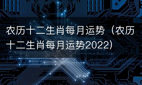 农历十二生肖每月运势（农历十二生肖每月运势2022）
