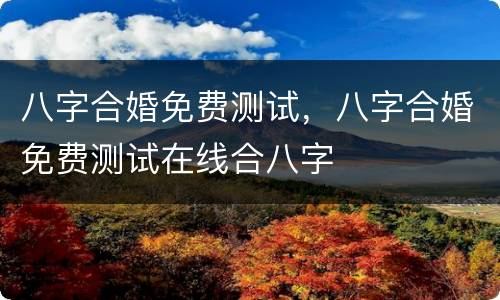 八字合婚免费测试，八字合婚免费测试在线合八字