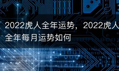 2022虎人全年运势，2022虎人全年每月运势如何