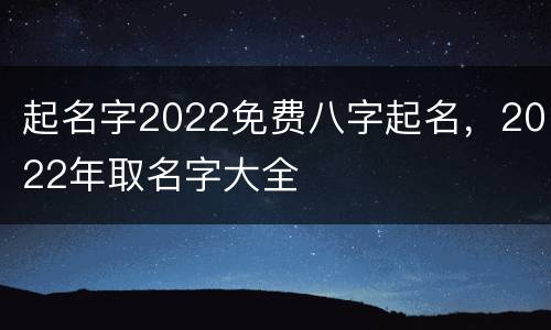 起名字2022免费八字起名，2022年取名字大全