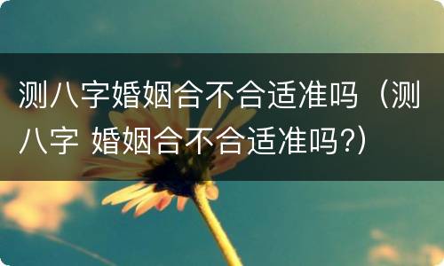 测八字婚姻合不合适准吗（测八字 婚姻合不合适准吗?）