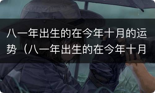 八一年出生的在今年十月的运势（八一年出生的在今年十月的运势怎么样）