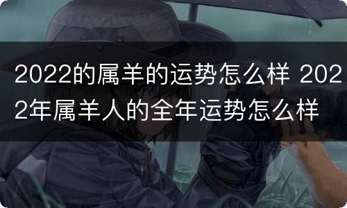 2022的属羊的运势怎么样 2022年属羊人的全年运势怎么样